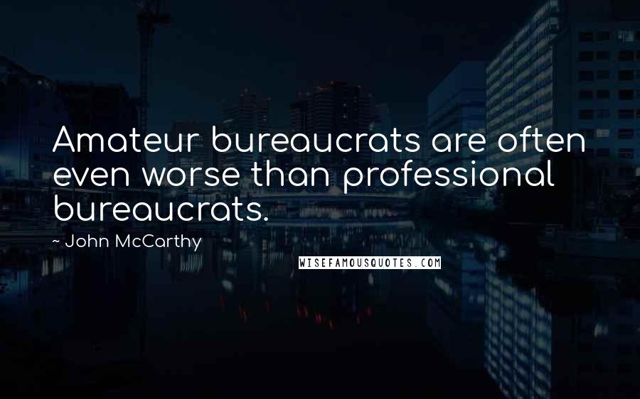 John McCarthy Quotes: Amateur bureaucrats are often even worse than professional bureaucrats.