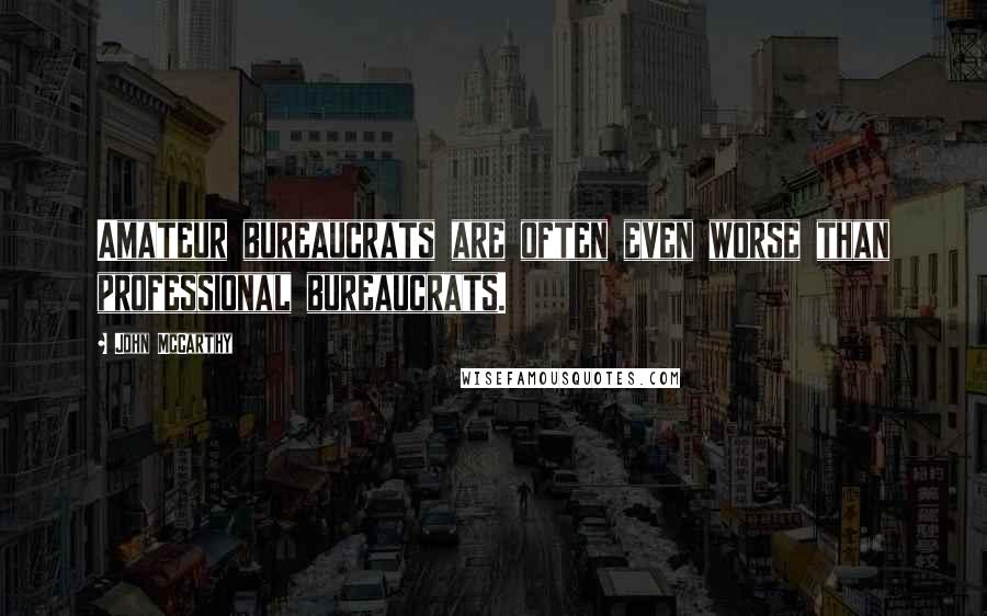 John McCarthy Quotes: Amateur bureaucrats are often even worse than professional bureaucrats.