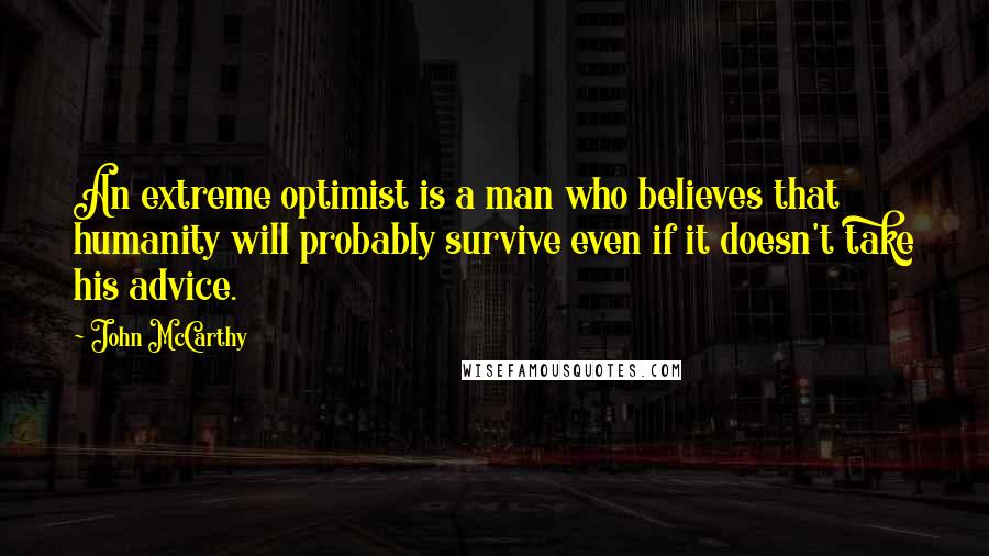 John McCarthy Quotes: An extreme optimist is a man who believes that humanity will probably survive even if it doesn't take his advice.