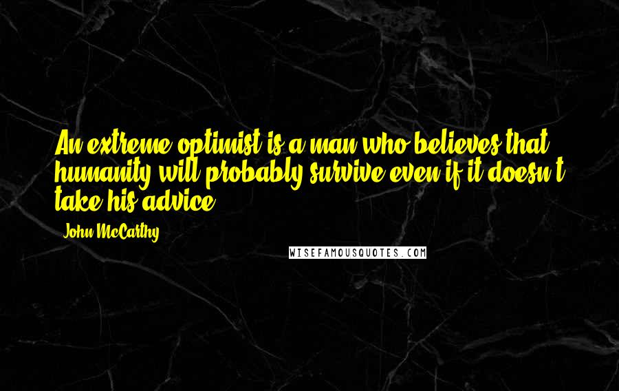 John McCarthy Quotes: An extreme optimist is a man who believes that humanity will probably survive even if it doesn't take his advice.