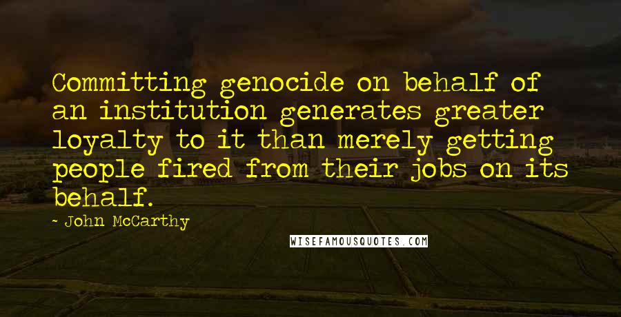 John McCarthy Quotes: Committing genocide on behalf of an institution generates greater loyalty to it than merely getting people fired from their jobs on its behalf.