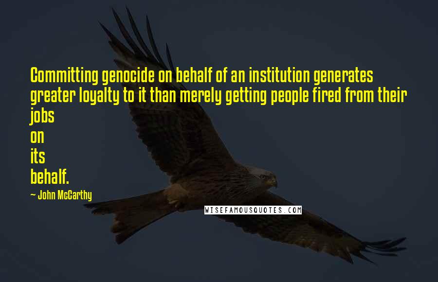 John McCarthy Quotes: Committing genocide on behalf of an institution generates greater loyalty to it than merely getting people fired from their jobs on its behalf.