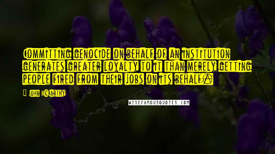 John McCarthy Quotes: Committing genocide on behalf of an institution generates greater loyalty to it than merely getting people fired from their jobs on its behalf.