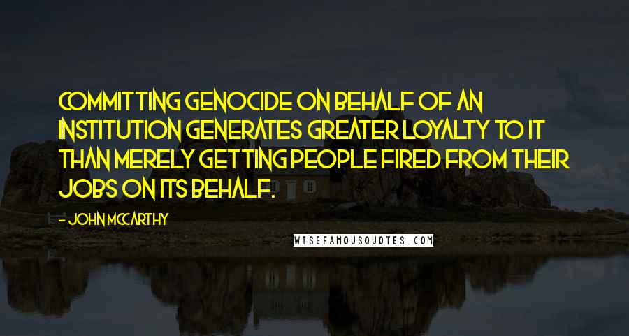 John McCarthy Quotes: Committing genocide on behalf of an institution generates greater loyalty to it than merely getting people fired from their jobs on its behalf.