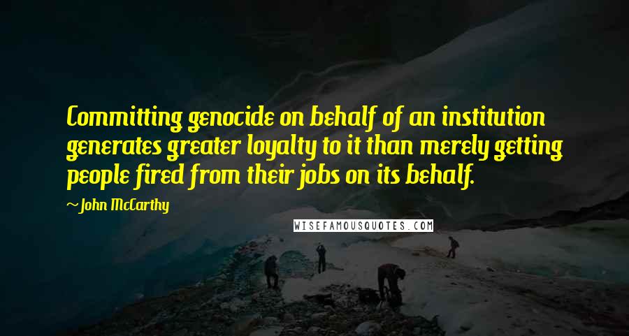 John McCarthy Quotes: Committing genocide on behalf of an institution generates greater loyalty to it than merely getting people fired from their jobs on its behalf.