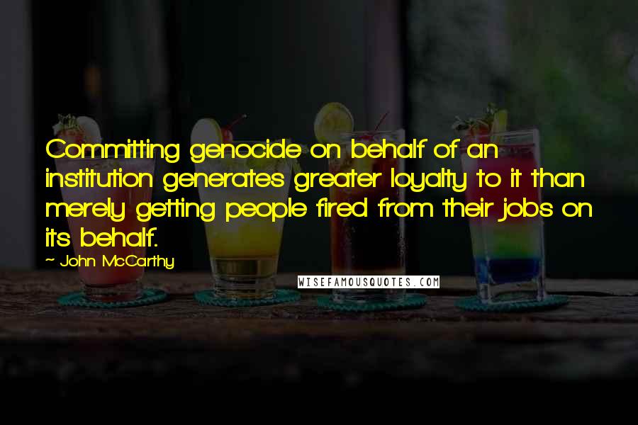 John McCarthy Quotes: Committing genocide on behalf of an institution generates greater loyalty to it than merely getting people fired from their jobs on its behalf.