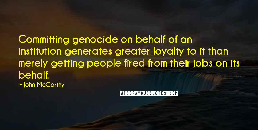 John McCarthy Quotes: Committing genocide on behalf of an institution generates greater loyalty to it than merely getting people fired from their jobs on its behalf.