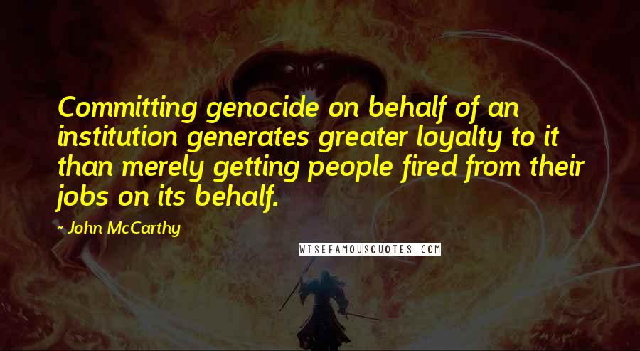 John McCarthy Quotes: Committing genocide on behalf of an institution generates greater loyalty to it than merely getting people fired from their jobs on its behalf.