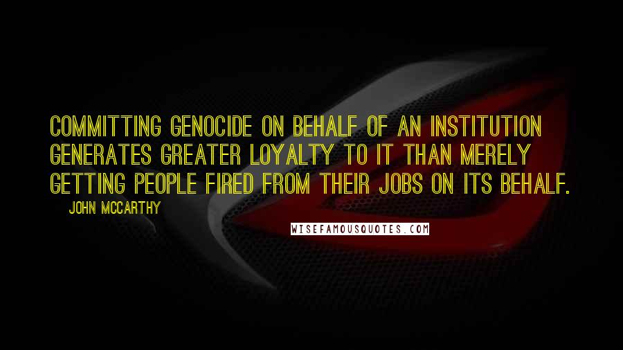 John McCarthy Quotes: Committing genocide on behalf of an institution generates greater loyalty to it than merely getting people fired from their jobs on its behalf.