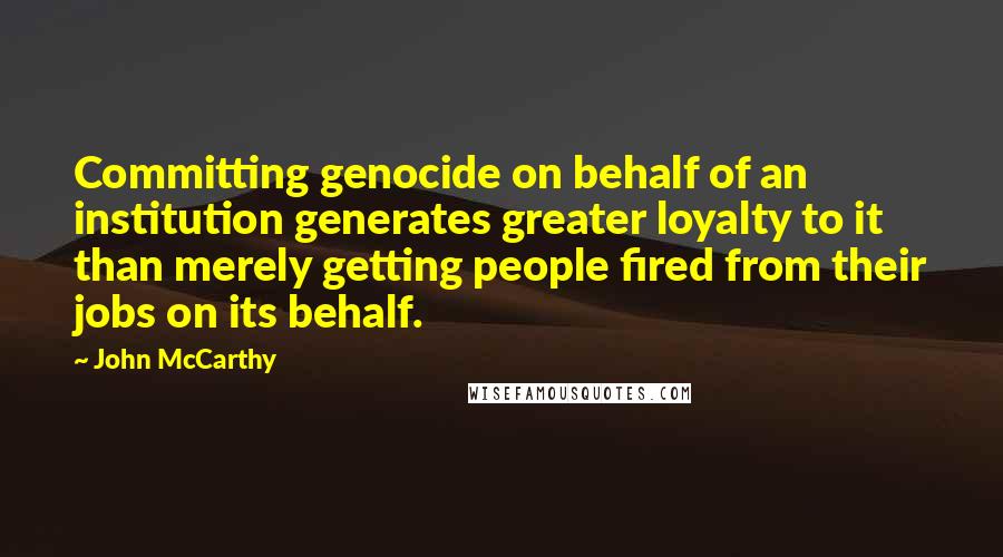 John McCarthy Quotes: Committing genocide on behalf of an institution generates greater loyalty to it than merely getting people fired from their jobs on its behalf.