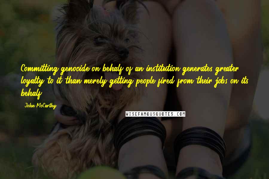 John McCarthy Quotes: Committing genocide on behalf of an institution generates greater loyalty to it than merely getting people fired from their jobs on its behalf.