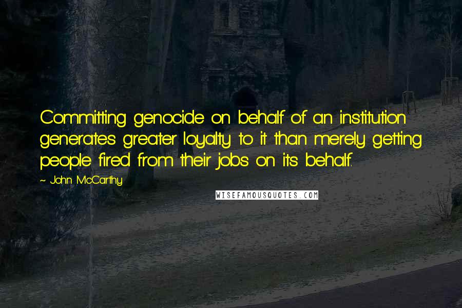 John McCarthy Quotes: Committing genocide on behalf of an institution generates greater loyalty to it than merely getting people fired from their jobs on its behalf.