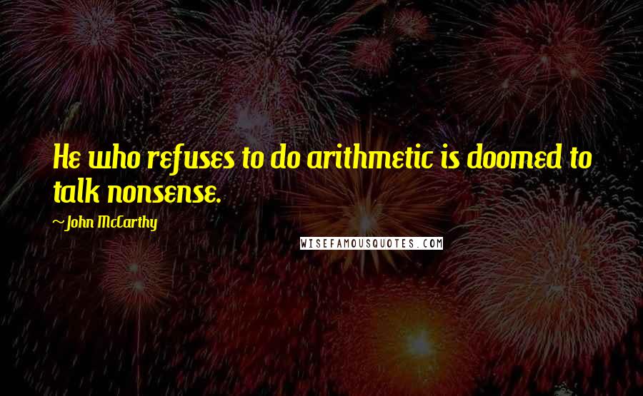 John McCarthy Quotes: He who refuses to do arithmetic is doomed to talk nonsense.