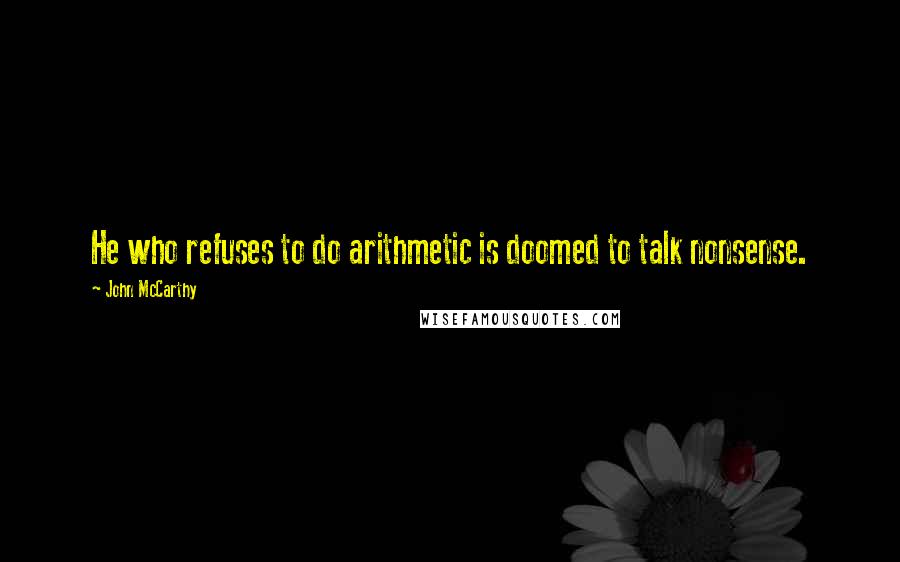 John McCarthy Quotes: He who refuses to do arithmetic is doomed to talk nonsense.