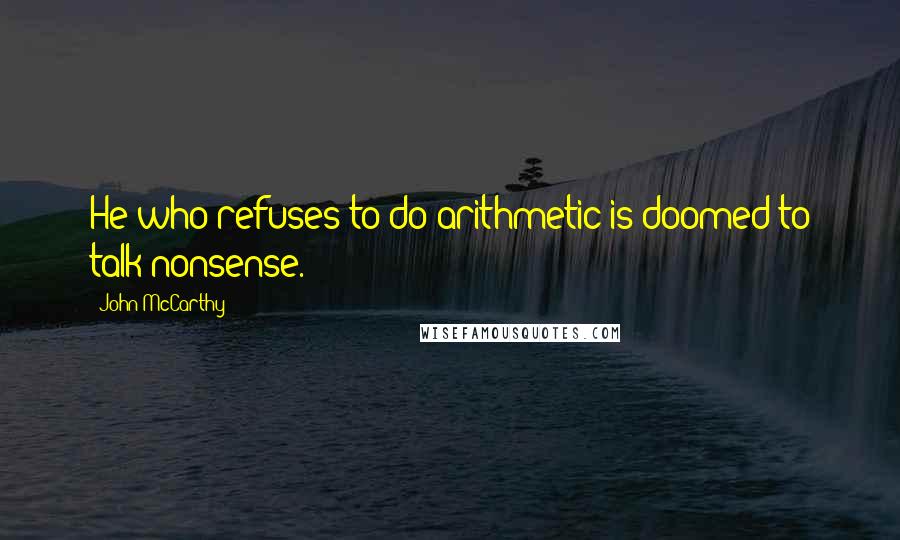 John McCarthy Quotes: He who refuses to do arithmetic is doomed to talk nonsense.