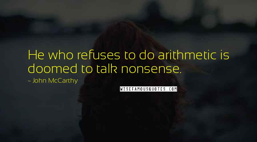 John McCarthy Quotes: He who refuses to do arithmetic is doomed to talk nonsense.