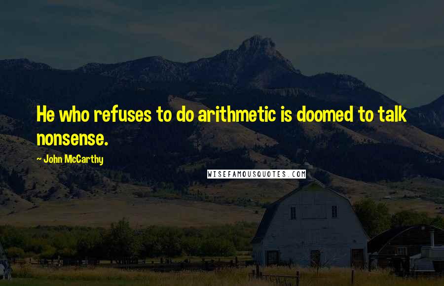 John McCarthy Quotes: He who refuses to do arithmetic is doomed to talk nonsense.