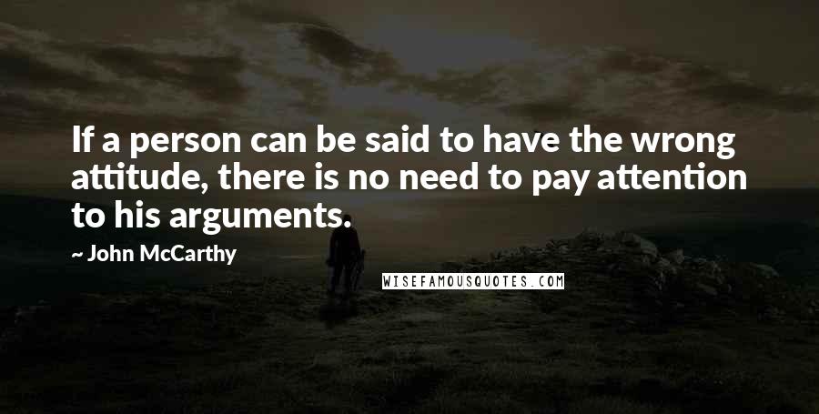 John McCarthy Quotes: If a person can be said to have the wrong attitude, there is no need to pay attention to his arguments.