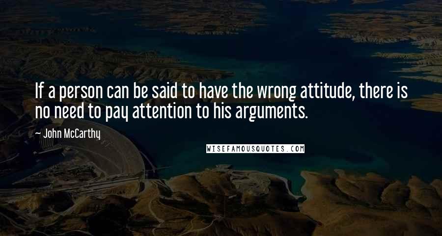 John McCarthy Quotes: If a person can be said to have the wrong attitude, there is no need to pay attention to his arguments.