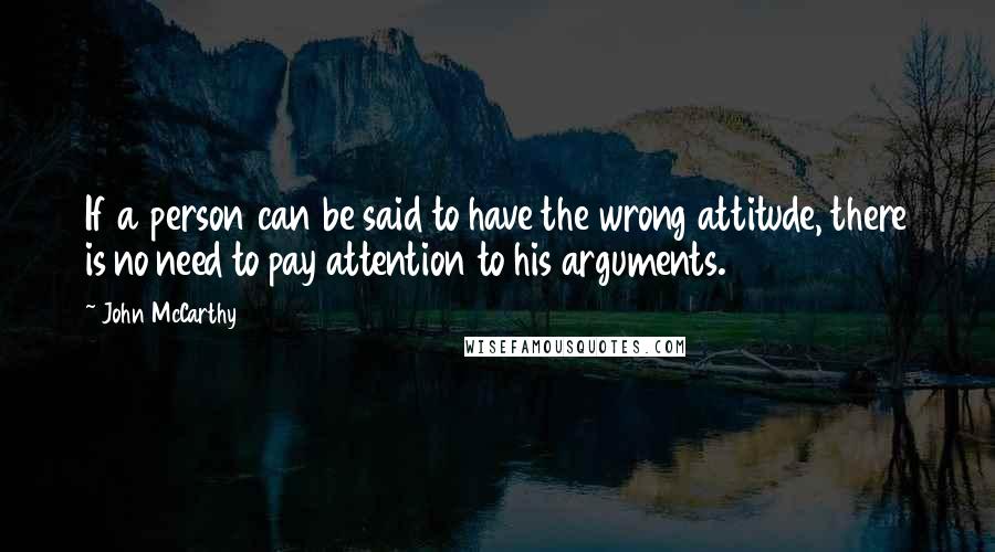 John McCarthy Quotes: If a person can be said to have the wrong attitude, there is no need to pay attention to his arguments.