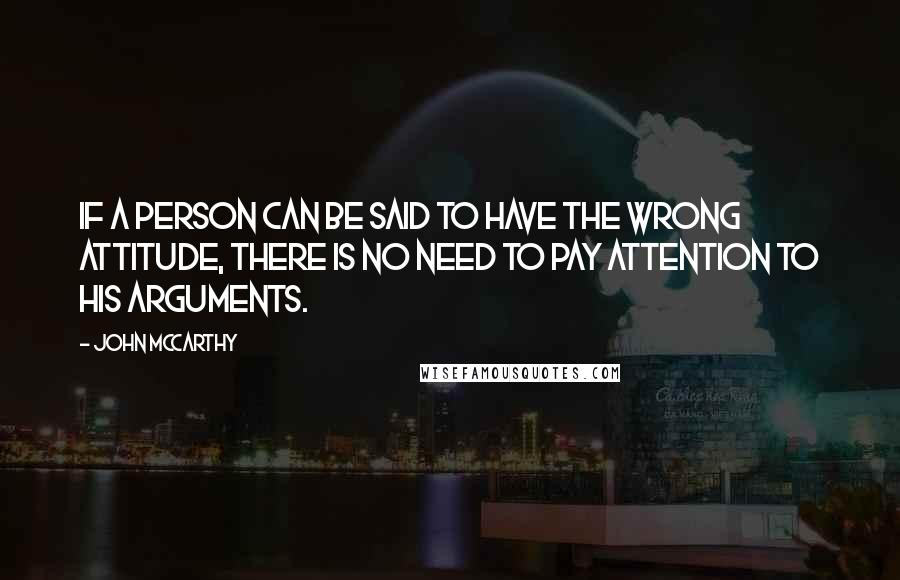 John McCarthy Quotes: If a person can be said to have the wrong attitude, there is no need to pay attention to his arguments.