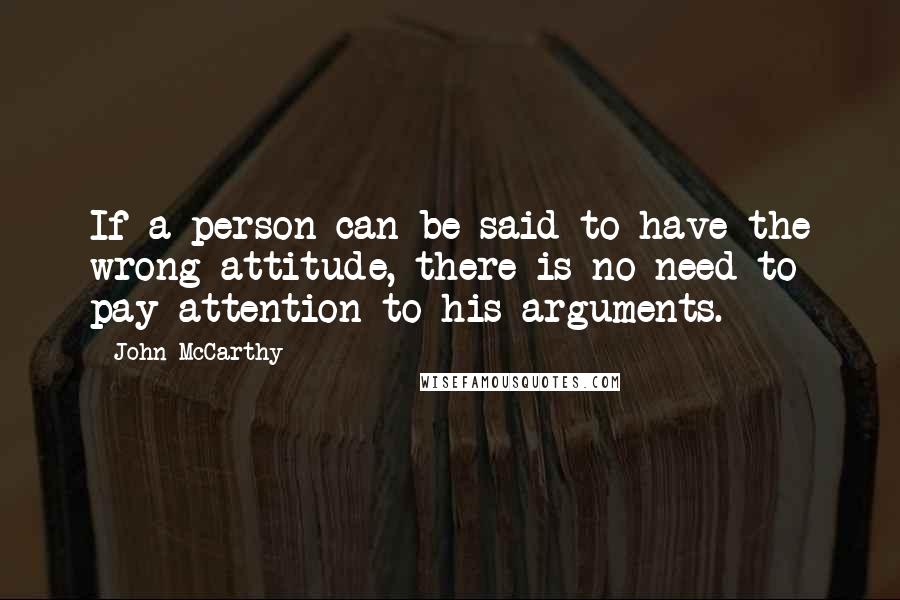 John McCarthy Quotes: If a person can be said to have the wrong attitude, there is no need to pay attention to his arguments.