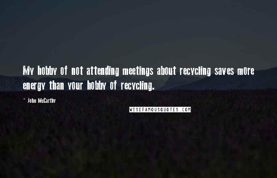 John McCarthy Quotes: My hobby of not attending meetings about recycling saves more energy than your hobby of recycling.