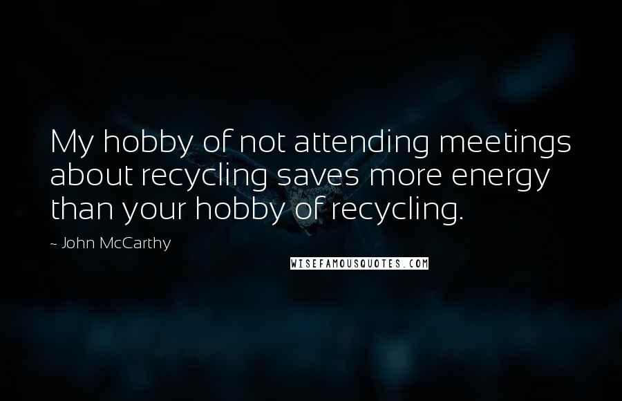 John McCarthy Quotes: My hobby of not attending meetings about recycling saves more energy than your hobby of recycling.