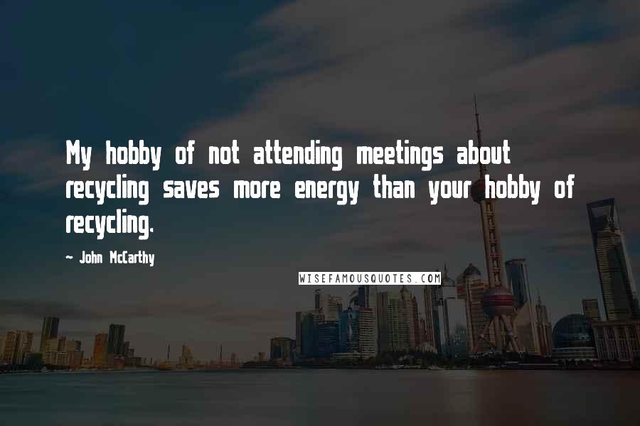 John McCarthy Quotes: My hobby of not attending meetings about recycling saves more energy than your hobby of recycling.