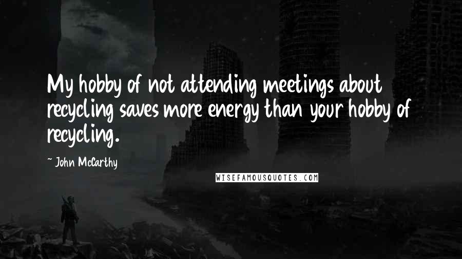 John McCarthy Quotes: My hobby of not attending meetings about recycling saves more energy than your hobby of recycling.