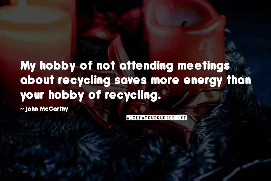 John McCarthy Quotes: My hobby of not attending meetings about recycling saves more energy than your hobby of recycling.