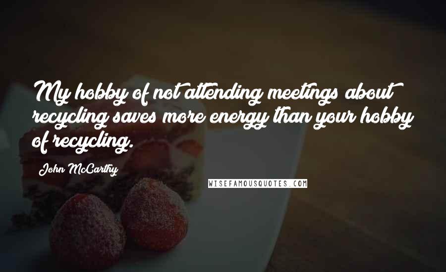 John McCarthy Quotes: My hobby of not attending meetings about recycling saves more energy than your hobby of recycling.
