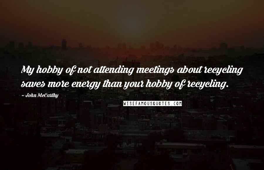John McCarthy Quotes: My hobby of not attending meetings about recycling saves more energy than your hobby of recycling.