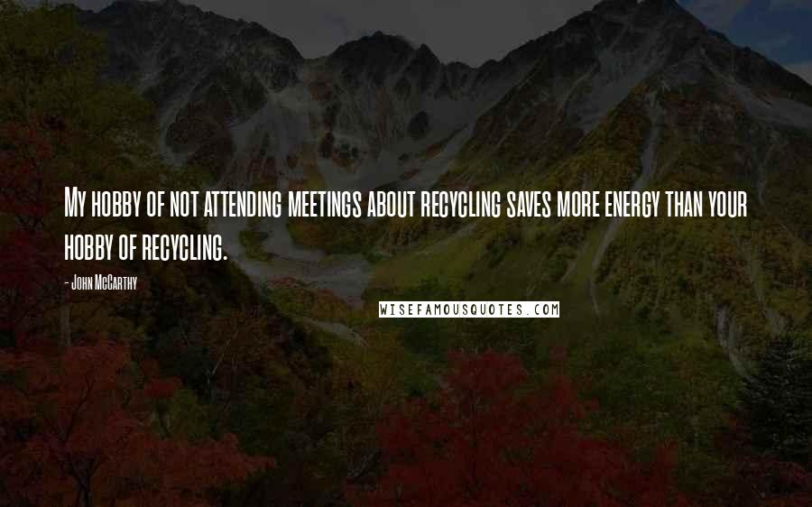 John McCarthy Quotes: My hobby of not attending meetings about recycling saves more energy than your hobby of recycling.