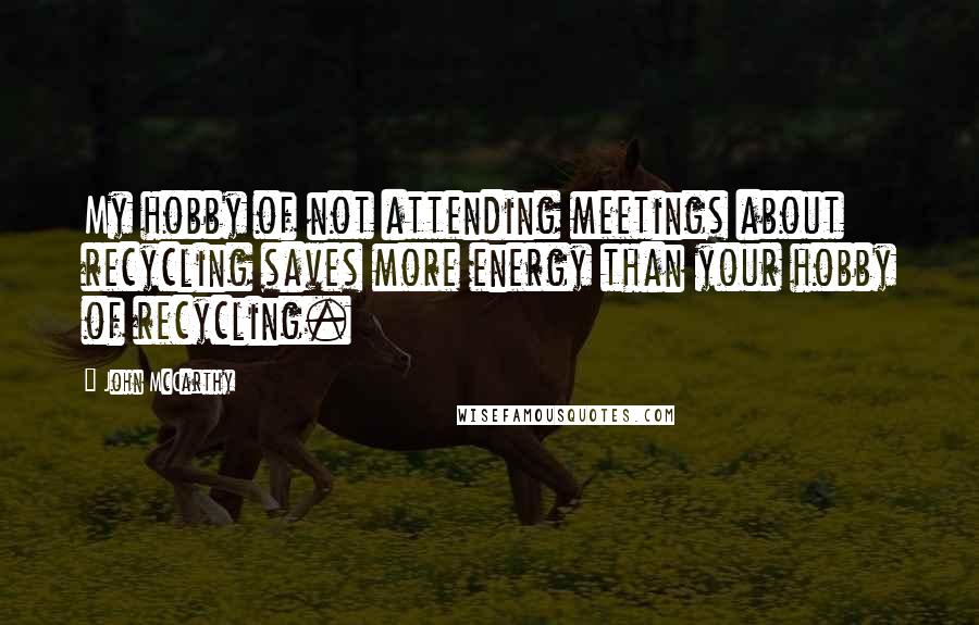 John McCarthy Quotes: My hobby of not attending meetings about recycling saves more energy than your hobby of recycling.