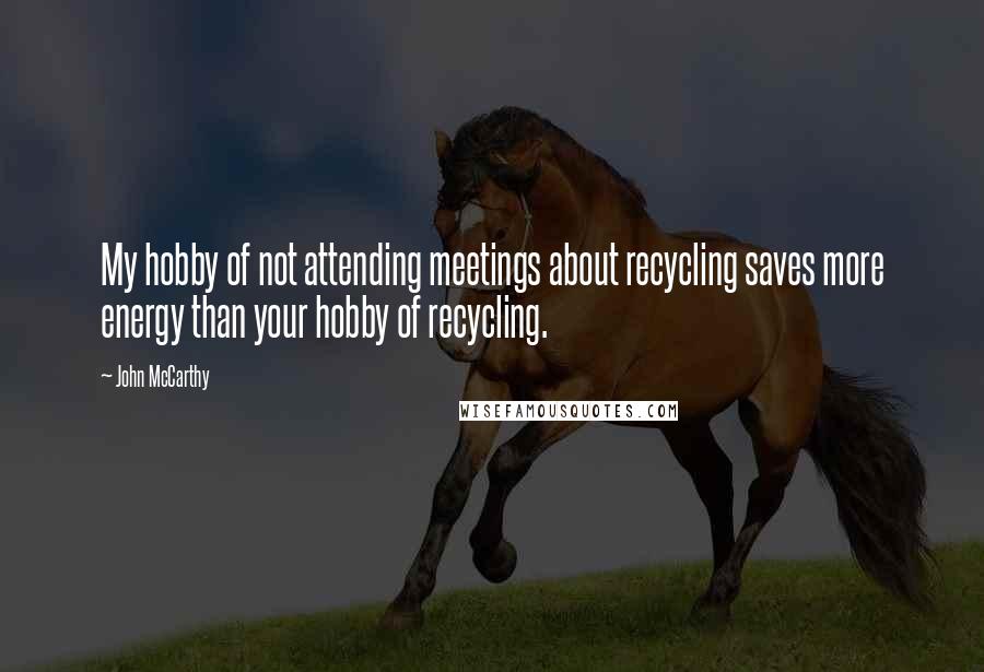 John McCarthy Quotes: My hobby of not attending meetings about recycling saves more energy than your hobby of recycling.
