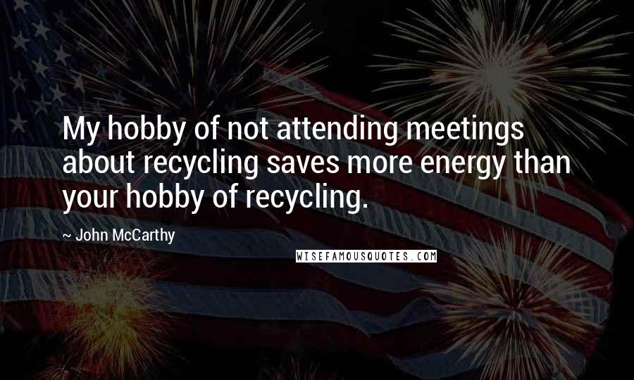John McCarthy Quotes: My hobby of not attending meetings about recycling saves more energy than your hobby of recycling.