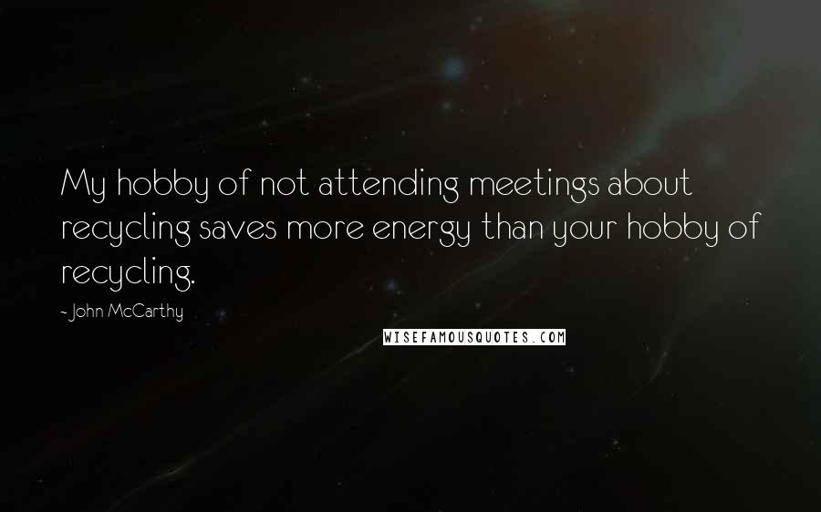John McCarthy Quotes: My hobby of not attending meetings about recycling saves more energy than your hobby of recycling.