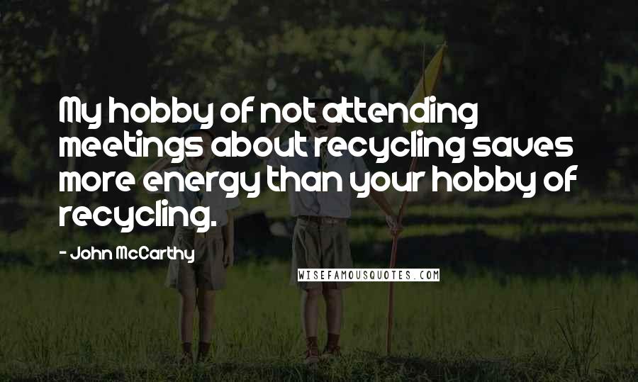 John McCarthy Quotes: My hobby of not attending meetings about recycling saves more energy than your hobby of recycling.