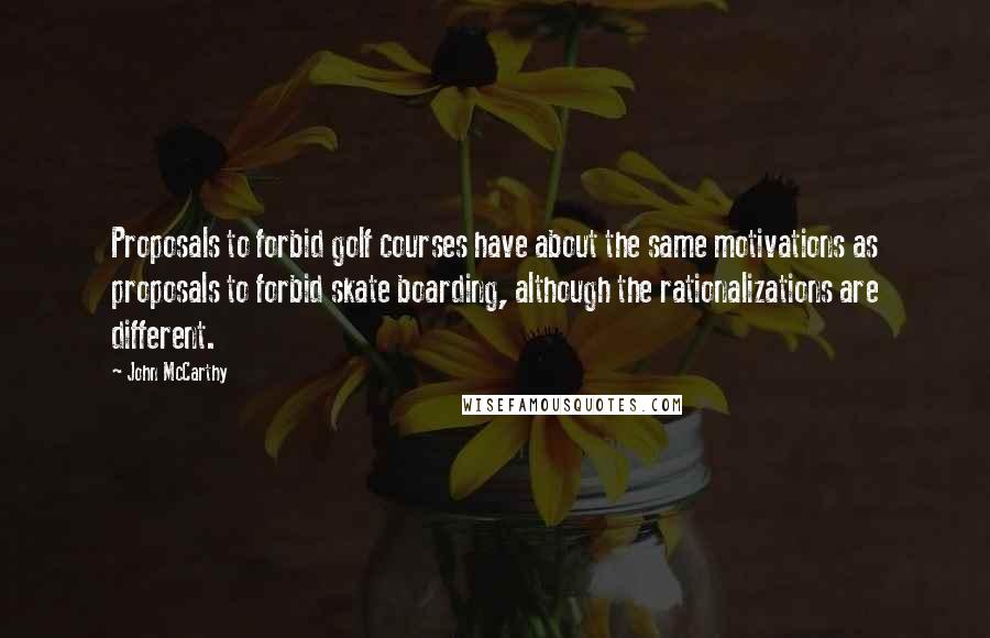 John McCarthy Quotes: Proposals to forbid golf courses have about the same motivations as proposals to forbid skate boarding, although the rationalizations are different.