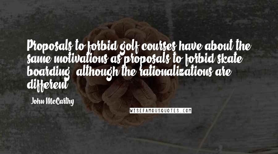 John McCarthy Quotes: Proposals to forbid golf courses have about the same motivations as proposals to forbid skate boarding, although the rationalizations are different.