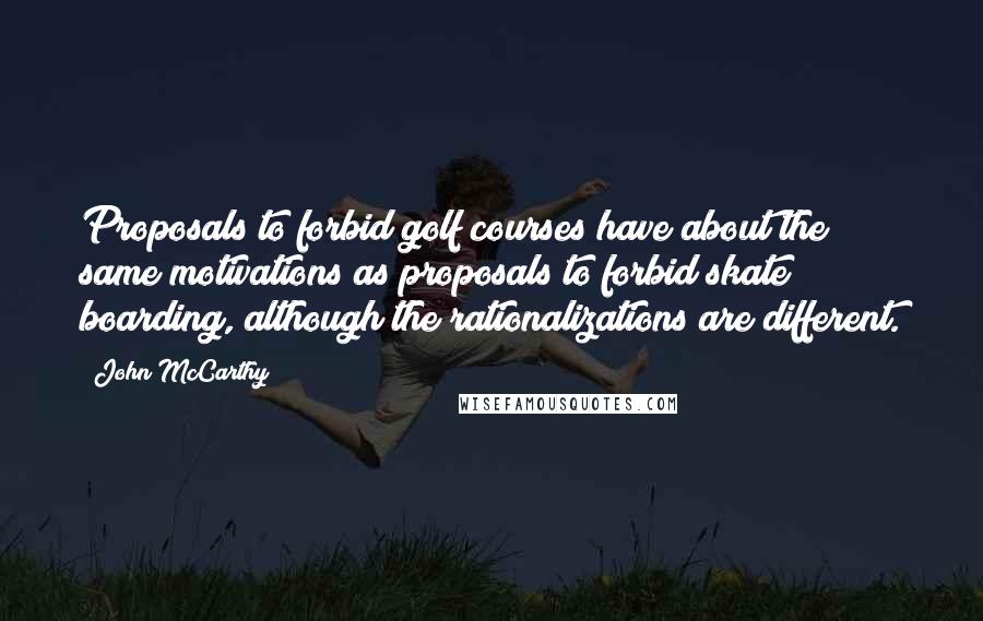 John McCarthy Quotes: Proposals to forbid golf courses have about the same motivations as proposals to forbid skate boarding, although the rationalizations are different.