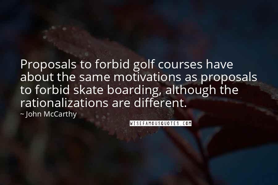 John McCarthy Quotes: Proposals to forbid golf courses have about the same motivations as proposals to forbid skate boarding, although the rationalizations are different.
