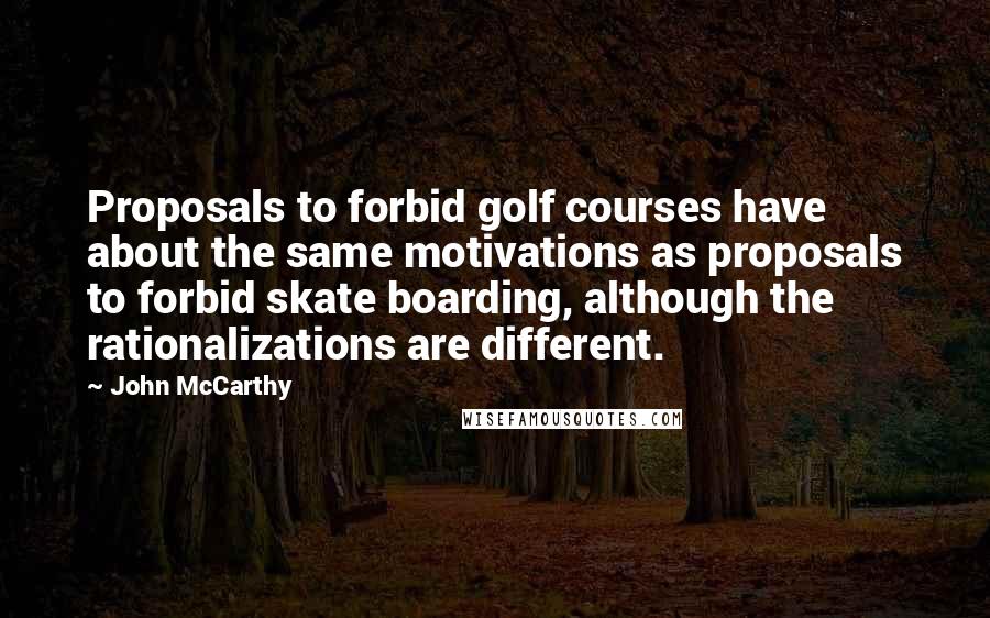 John McCarthy Quotes: Proposals to forbid golf courses have about the same motivations as proposals to forbid skate boarding, although the rationalizations are different.