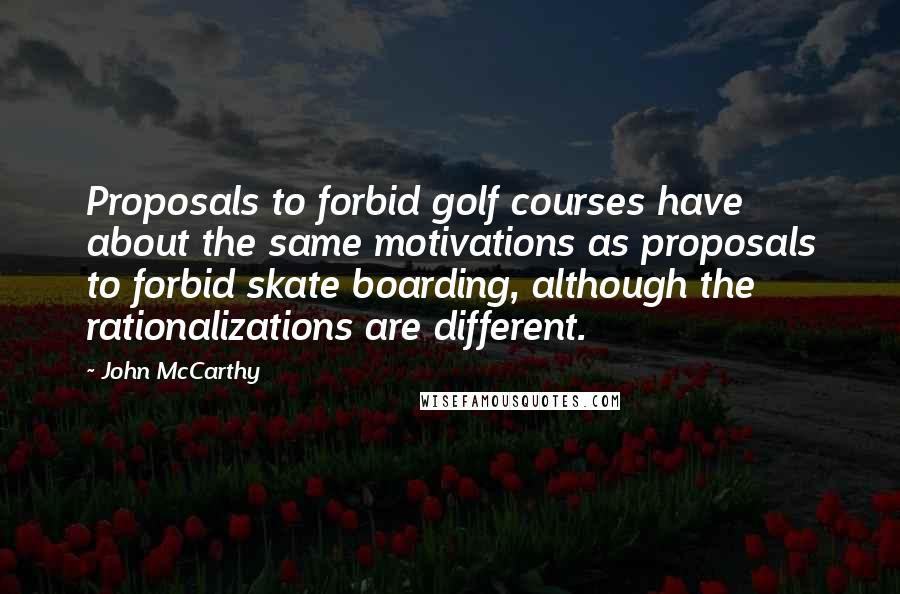 John McCarthy Quotes: Proposals to forbid golf courses have about the same motivations as proposals to forbid skate boarding, although the rationalizations are different.