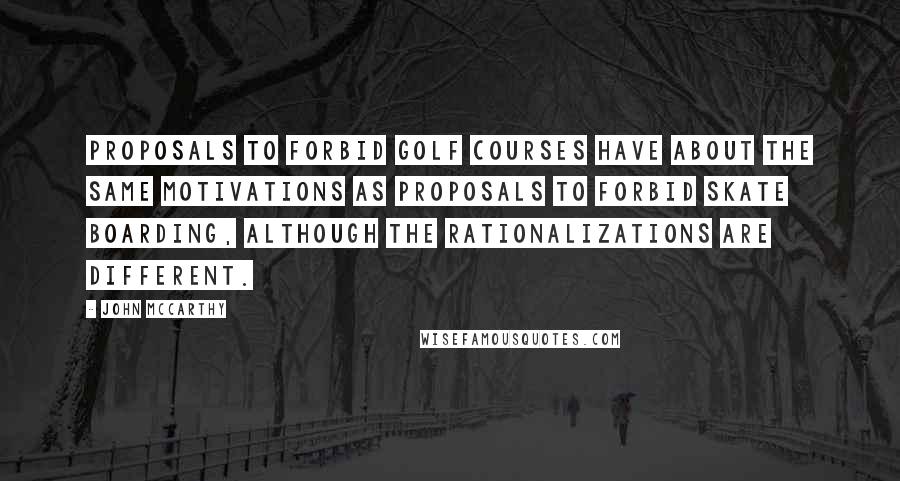 John McCarthy Quotes: Proposals to forbid golf courses have about the same motivations as proposals to forbid skate boarding, although the rationalizations are different.