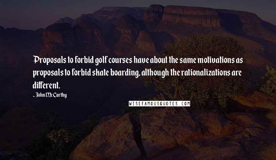John McCarthy Quotes: Proposals to forbid golf courses have about the same motivations as proposals to forbid skate boarding, although the rationalizations are different.