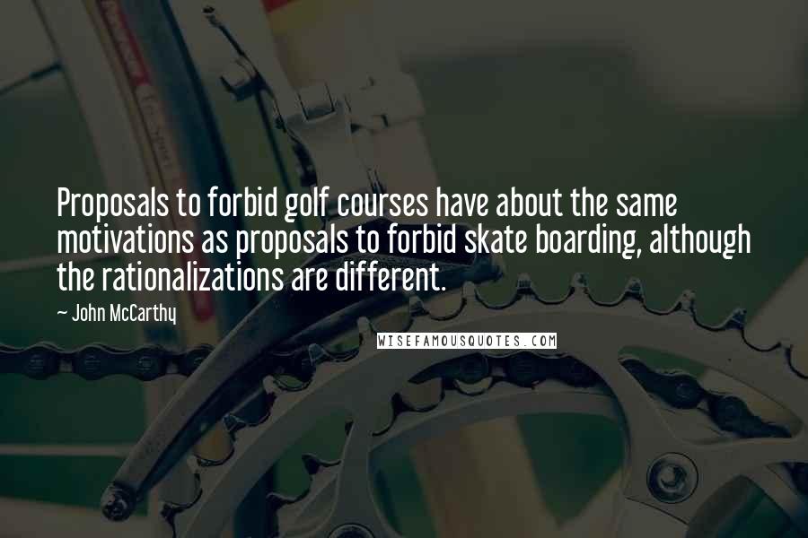 John McCarthy Quotes: Proposals to forbid golf courses have about the same motivations as proposals to forbid skate boarding, although the rationalizations are different.