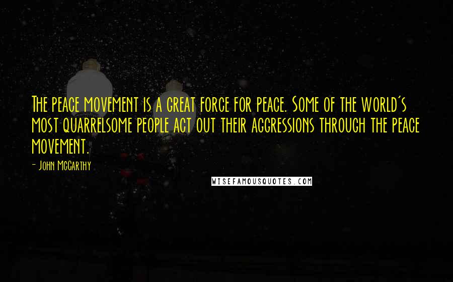 John McCarthy Quotes: The peace movement is a great force for peace. Some of the world's most quarrelsome people act out their aggressions through the peace movement.