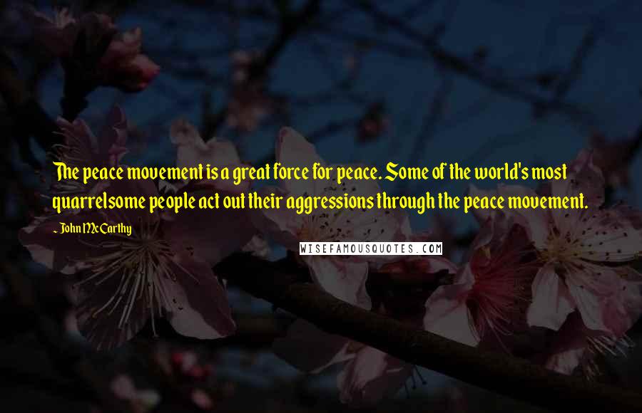 John McCarthy Quotes: The peace movement is a great force for peace. Some of the world's most quarrelsome people act out their aggressions through the peace movement.